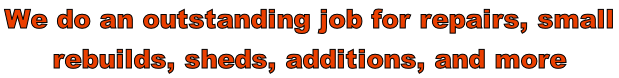 We do an outstanding job for repairs, small  rebuilds, sheds, additions, and more